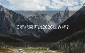 C罗能否再战2026世界杯？