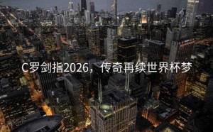 C罗剑指2026，传奇再续世界杯梦