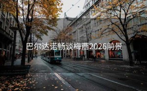 巴尔达诺畅谈梅西2026前景