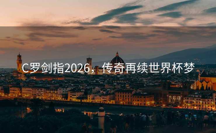 C罗剑指2026,传奇再续世界杯梦 C罗剑指2026,传奇再续世界杯梦