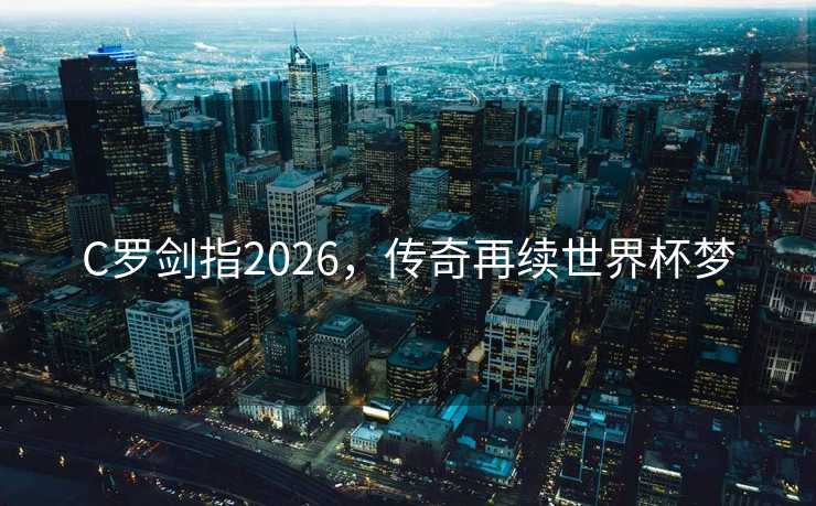 C罗剑指2026,传奇再续世界杯梦 C罗剑指2026,传奇再续世界杯梦