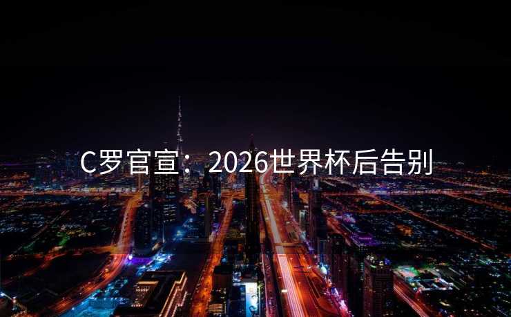 C罗官宣:2026世界杯后告别 C罗官宣:2026世界杯后告别