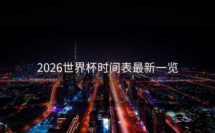 2026世界杯时间表最新一览 2026世界杯时间表最新一览