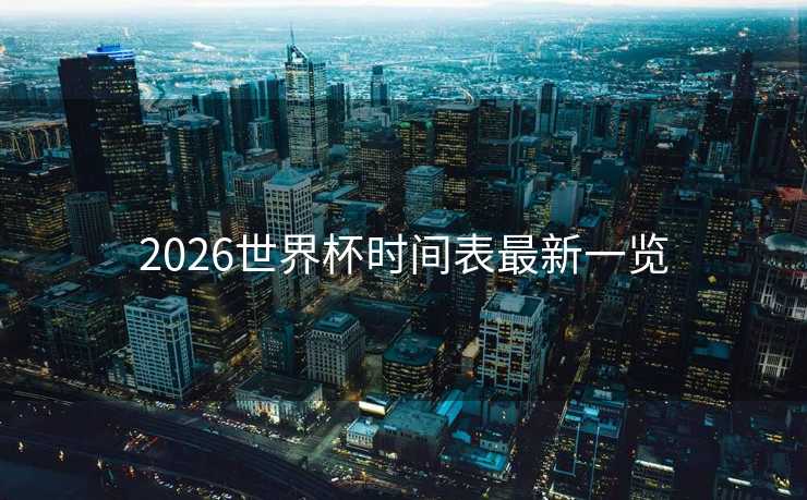2026世界杯时间表最新一览 2026世界杯时间表最新一览