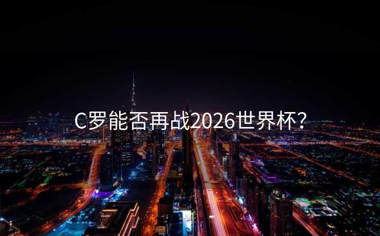 C罗能否再战2026世界杯? C罗能否再战2026世界杯?