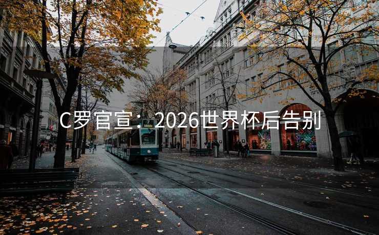 C罗官宣:2026世界杯后告别 C罗官宣:2026世界杯后告别