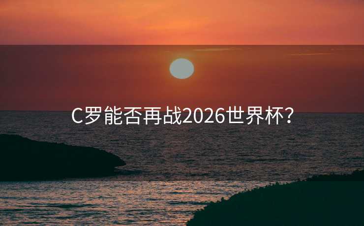 C罗能否再战2026世界杯? C罗能否再战2026世界杯?