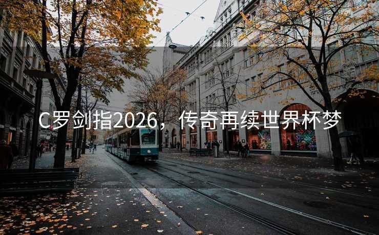 C罗剑指2026,传奇再续世界杯梦 C罗剑指2026,传奇再续世界杯梦