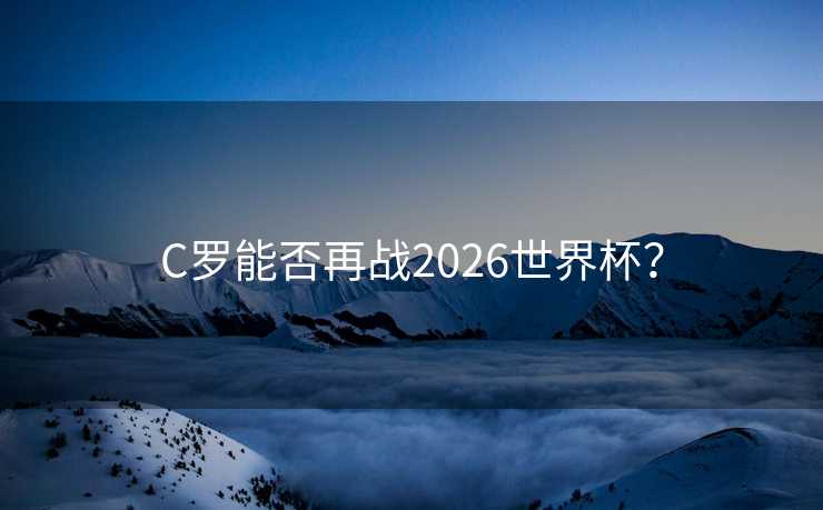 C罗能否再战2026世界杯? C罗能否再战2026世界杯?