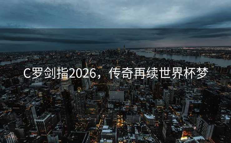 C罗剑指2026,传奇再续世界杯梦 C罗剑指2026,传奇再续世界杯梦