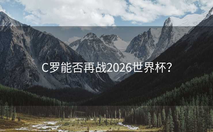 C罗能否再战2026世界杯? C罗能否再战2026世界杯?