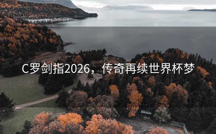 C罗剑指2026,传奇再续世界杯梦 C罗剑指2026,传奇再续世界杯梦