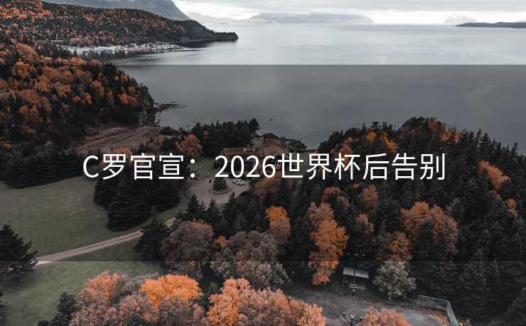 C罗官宣:2026世界杯后告别 C罗官宣:2026世界杯后告别