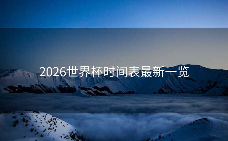 2026世界杯时间表最新一览 2026世界杯时间表最新一览