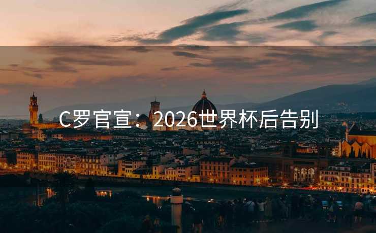 C罗官宣:2026世界杯后告别 C罗官宣:2026世界杯后告别