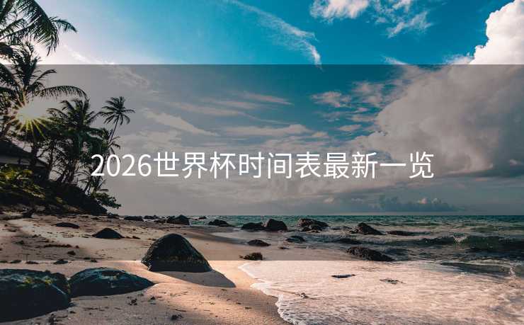 2026世界杯时间表最新一览 2026世界杯时间表最新一览