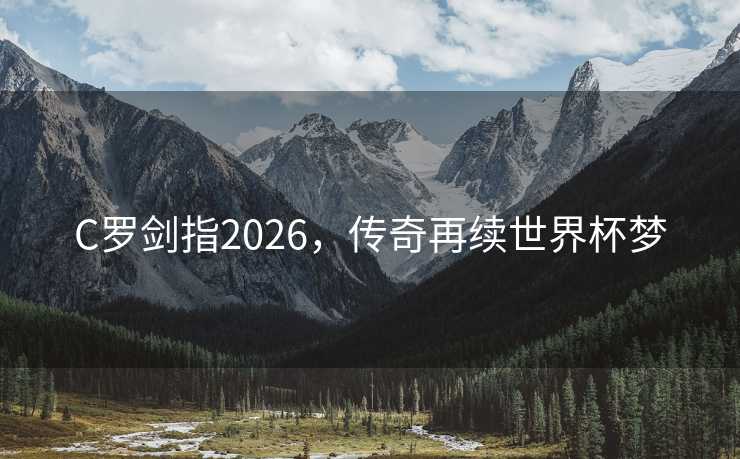 C罗剑指2026,传奇再续世界杯梦 C罗剑指2026,传奇再续世界杯梦