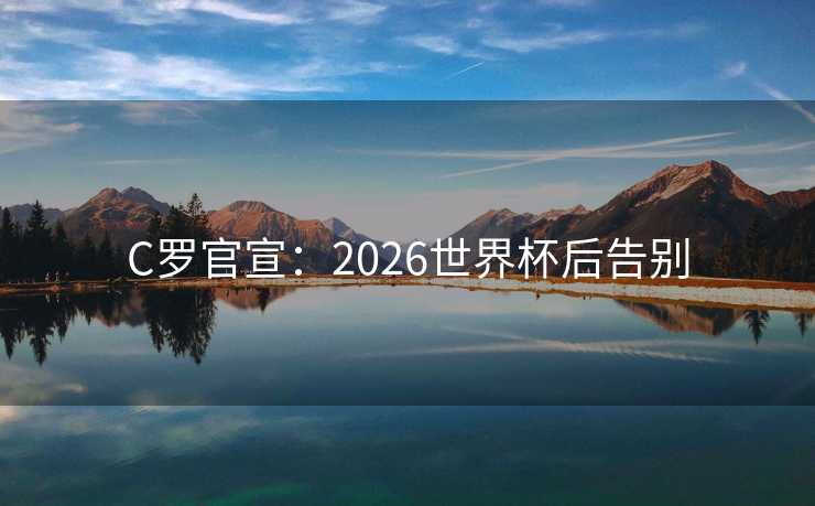 C罗官宣:2026世界杯后告别 C罗官宣:2026世界杯后告别