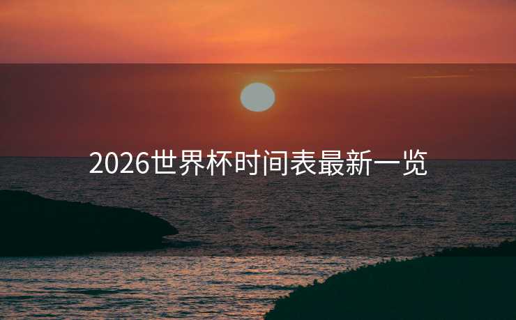 2026世界杯时间表最新一览