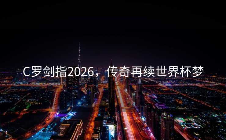 C罗剑指2026，传奇再续世界杯梦