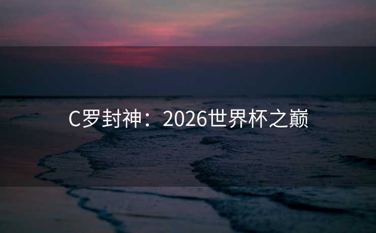 C罗封神：2026世界杯之巅