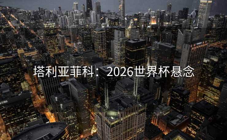 塔利亚菲科：2026世界杯悬念