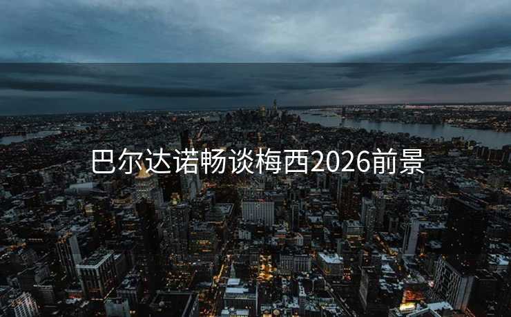 巴尔达诺畅谈梅西2026前景