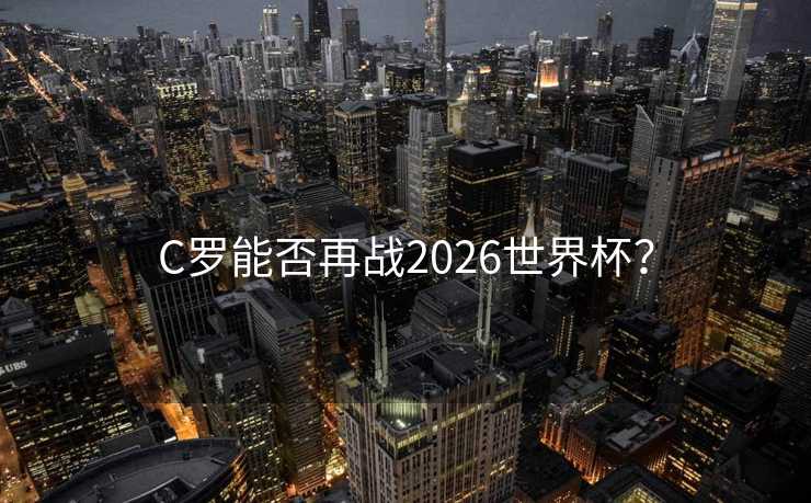 C罗能否再战2026世界杯？