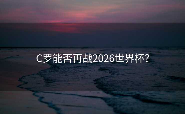 C罗能否再战2026世界杯？