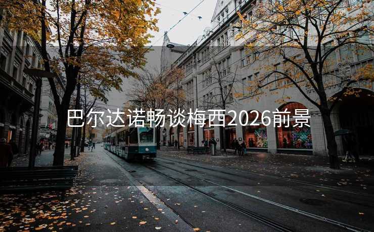 巴尔达诺畅谈梅西2026前景