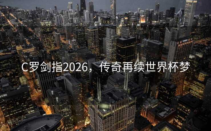 C罗剑指2026，传奇再续世界杯梦