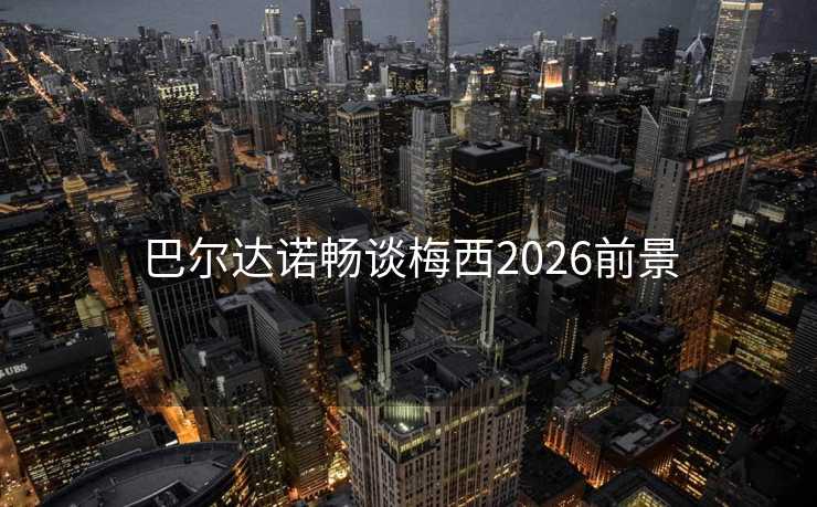 巴尔达诺畅谈梅西2026前景