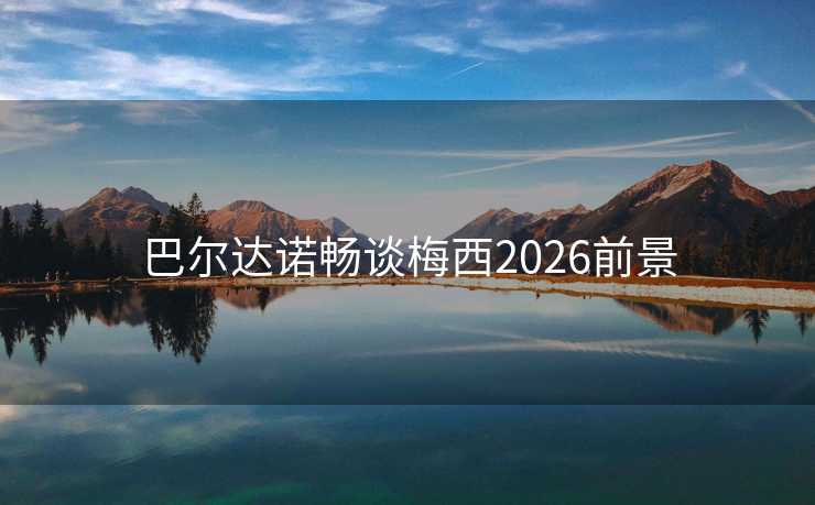 巴尔达诺畅谈梅西2026前景