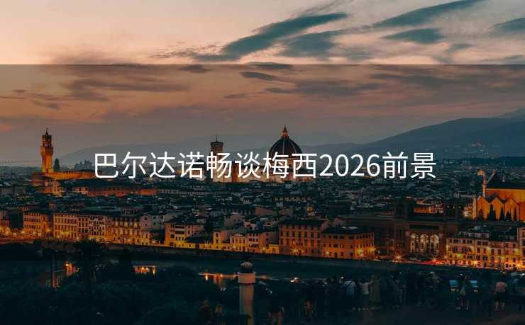 巴尔达诺畅谈梅西2026前景