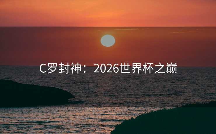C罗封神：2026世界杯之巅