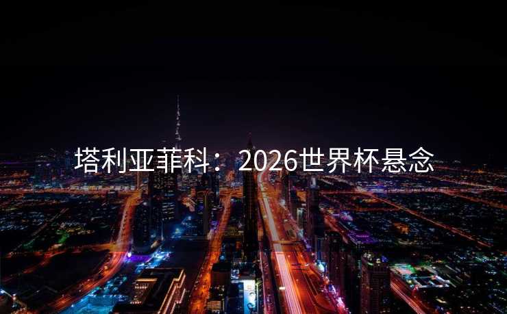 塔利亚菲科：2026世界杯悬念