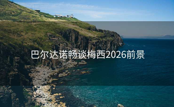 巴尔达诺畅谈梅西2026前景