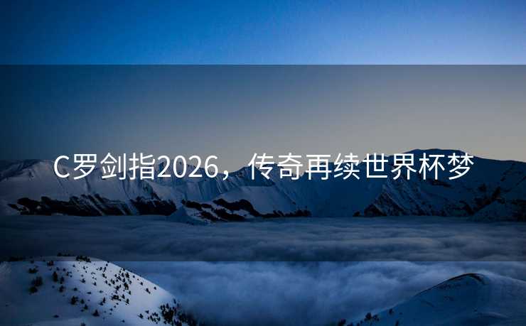 C罗剑指2026，传奇再续世界杯梦