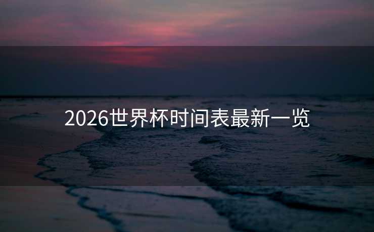 2026世界杯时间表最新一览