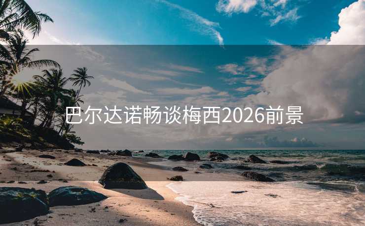 巴尔达诺畅谈梅西2026前景
