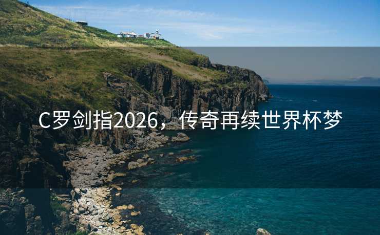 C罗剑指2026，传奇再续世界杯梦