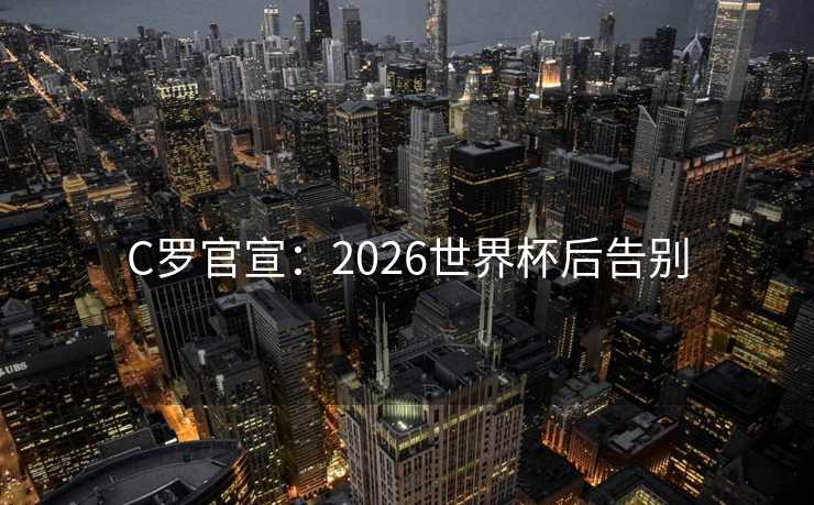 C罗官宣：2026世界杯后告别